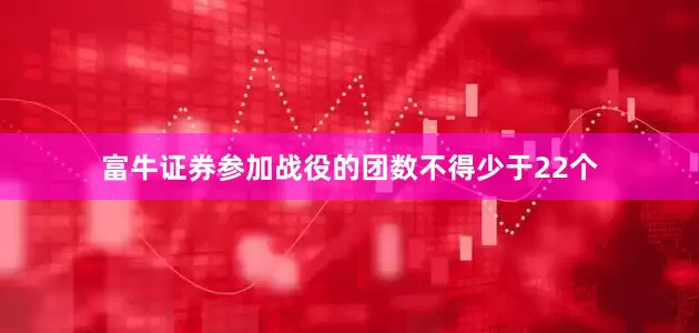 富牛证券参加战役的团数不得少于22个