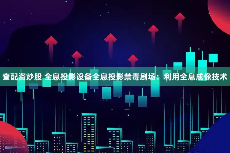 查配资炒股 全息投影设备全息投影禁毒剧场：利用全息成像技术