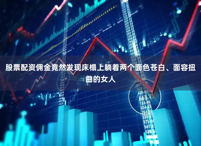 股票配资佣金竟然发现床榻上躺着两个面色苍白、面容扭曲的女人