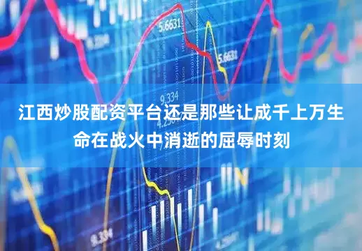 江西炒股配资平台还是那些让成千上万生命在战火中消逝的屈辱时刻