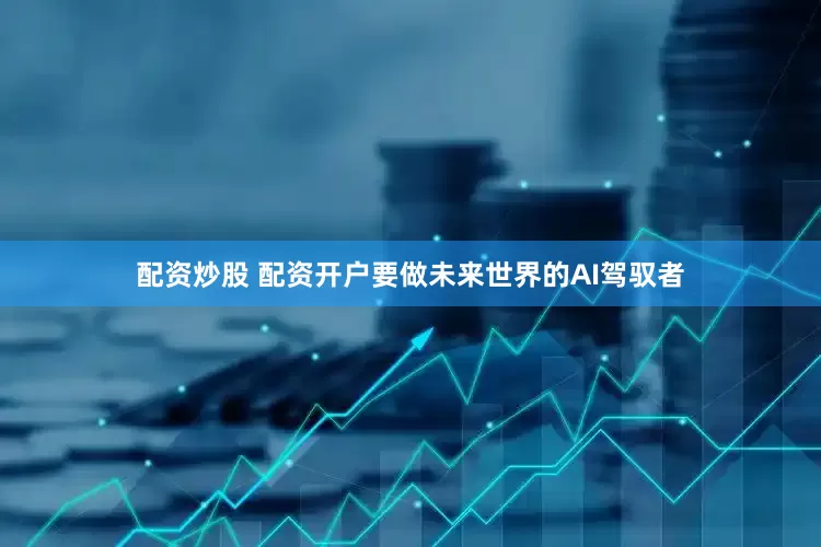 配资炒股 配资开户要做未来世界的AI驾驭者