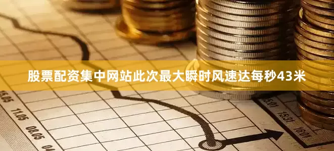 股票配资集中网站此次最大瞬时风速达每秒43米
