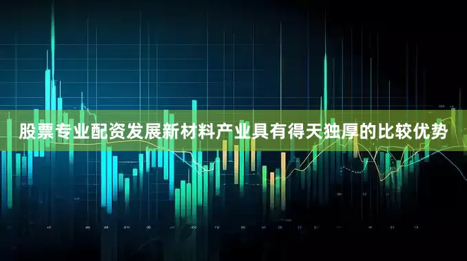 股票专业配资发展新材料产业具有得天独厚的比较优势