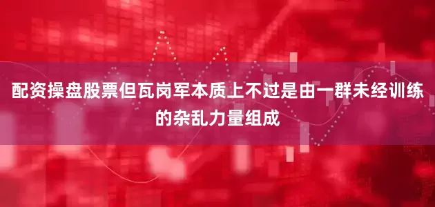 配资操盘股票但瓦岗军本质上不过是由一群未经训练的杂乱力量组成