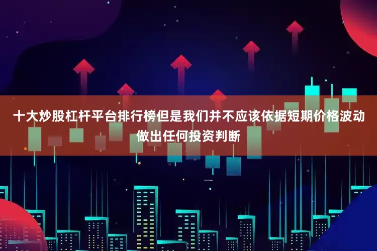十大炒股杠杆平台排行榜但是我们并不应该依据短期价格波动做出任何投资判断
