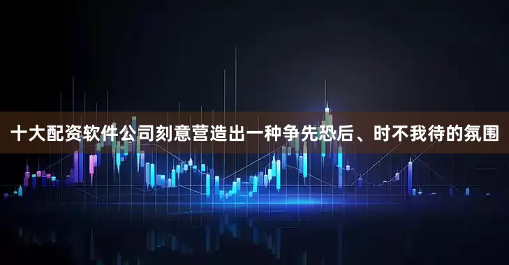 十大配资软件公司刻意营造出一种争先恐后、时不我待的氛围