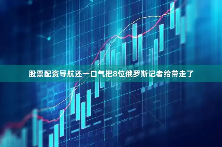 股票配资导航还一口气把8位俄罗斯记者给带走了
