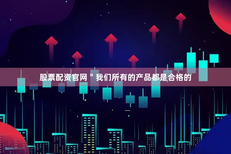股票配资官网＂我们所有的产品都是合格的