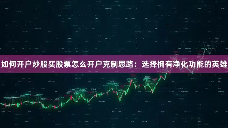 如何开户炒股买股票怎么开户克制思路：选择拥有净化功能的英雄