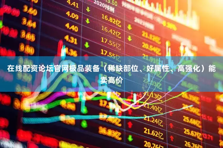 在线配资论坛官网极品装备（稀缺部位、好属性、高强化）能卖高价