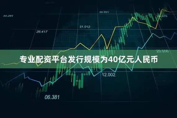 专业配资平台发行规模为40亿元人民币