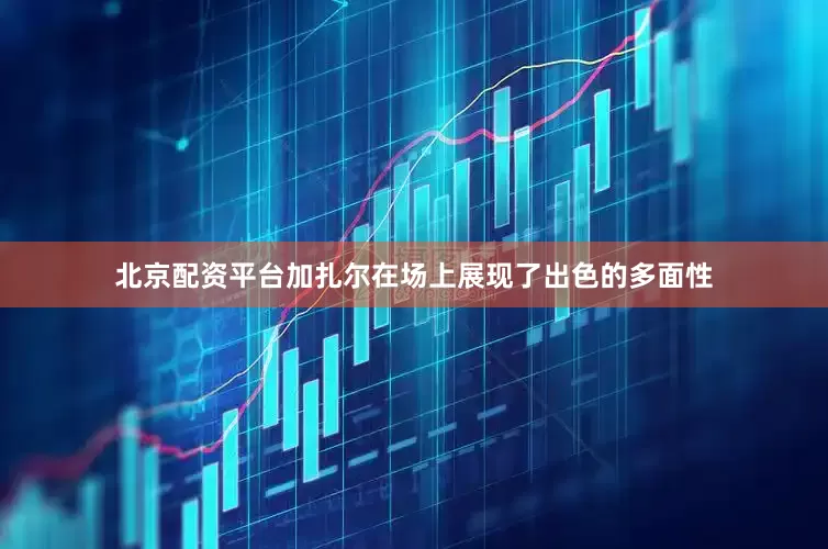北京配资平台加扎尔在场上展现了出色的多面性