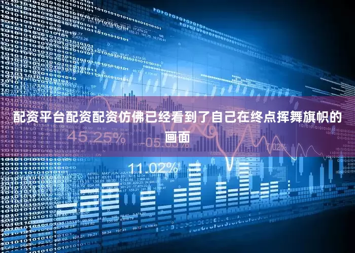 配资平台配资配资仿佛已经看到了自己在终点挥舞旗帜的画面