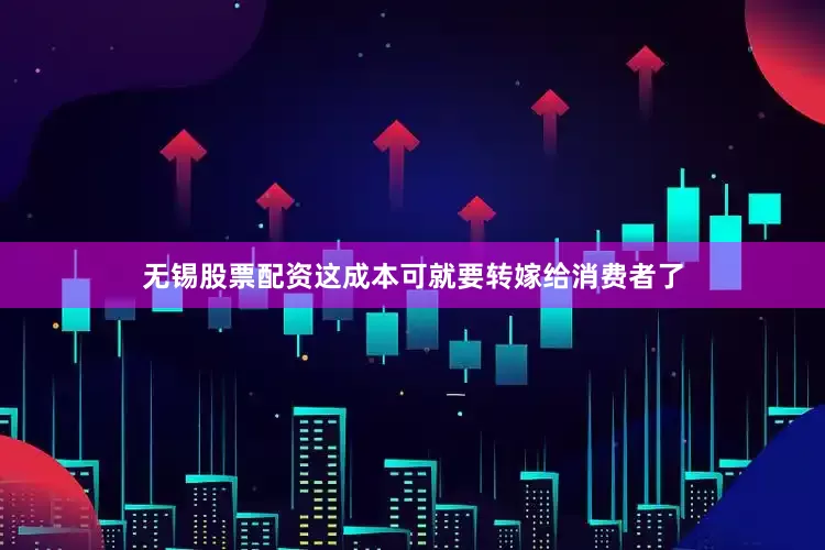 无锡股票配资这成本可就要转嫁给消费者了