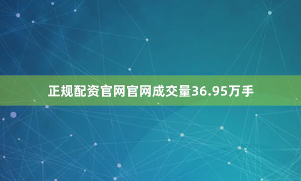 正规配资官网官网成交量36.95万手