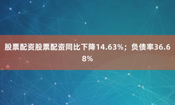 股票配资股票配资同比下降14.63%；负债率36.68%