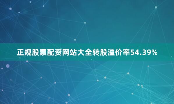 正规股票配资网站大全转股溢价率54.39%