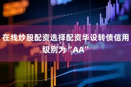 在线炒股配资选择配资华设转债信用级别为“AA”