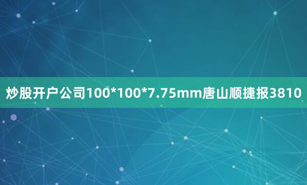 炒股开户公司100*100*7.75mm唐山顺捷报3810