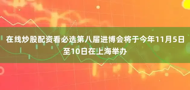 在线炒股配资看必选第八届进博会将于今年11月5日至10日在上海举办