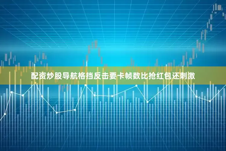 配资炒股导航格挡反击要卡帧数比抢红包还刺激