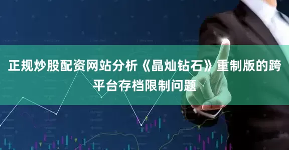 正规炒股配资网站分析《晶灿钻石》重制版的跨平台存档限制问题
