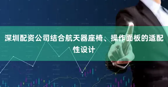 深圳配资公司结合航天器座椅、操作面板的适配性设计