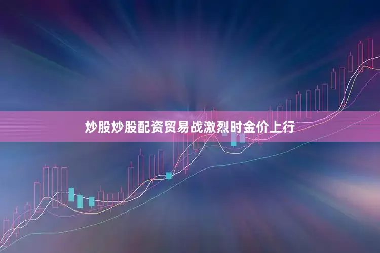炒股炒股配资贸易战激烈时金价上行