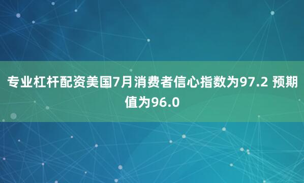 专业杠杆配资美国7月消费者信心指数为97.2 预期值为96.0