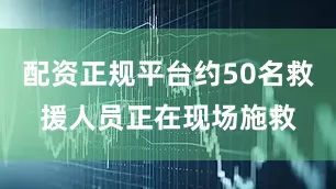 配资正规平台约50名救援人员正在现场施救
