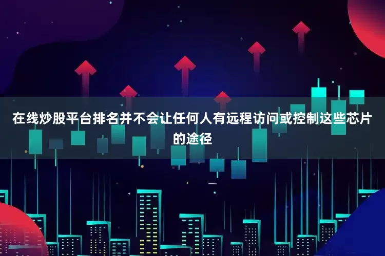 在线炒股平台排名并不会让任何人有远程访问或控制这些芯片的途径