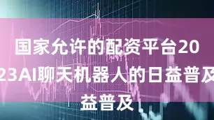 国家允许的配资平台2023AI聊天机器人的日益普及
