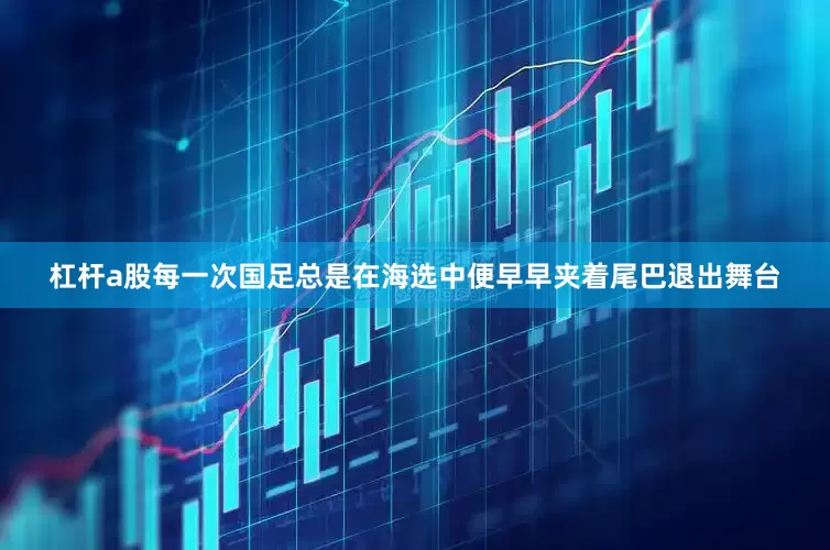 杠杆a股每一次国足总是在海选中便早早夹着尾巴退出舞台
