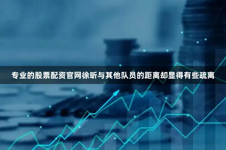 专业的股票配资官网徐昕与其他队员的距离却显得有些疏离