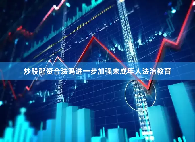 炒股配资合法吗进一步加强未成年人法治教育