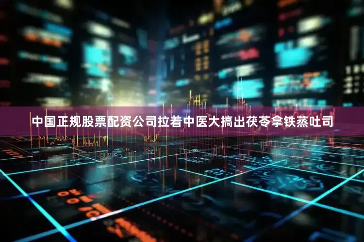 中国正规股票配资公司拉着中医大搞出茯苓拿铁蒸吐司