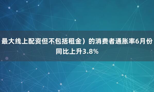 最大线上配资但不包括租金）的消费者通胀率6月份同比上升3.8%