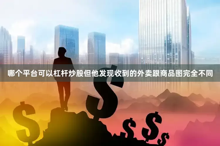 哪个平台可以杠杆炒股但他发现收到的外卖跟商品图完全不同