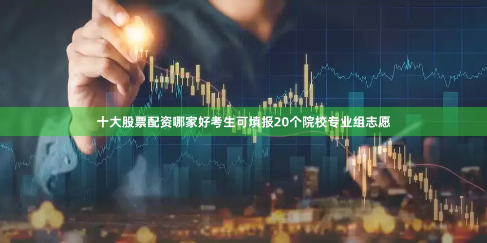 十大股票配资哪家好考生可填报20个院校专业组志愿