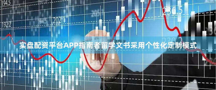 实盘配资平台APP指南者留学文书采用个性化定制模式