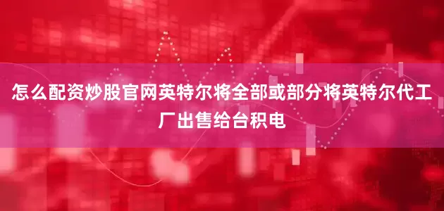 怎么配资炒股官网英特尔将全部或部分将英特尔代工厂出售给台积电