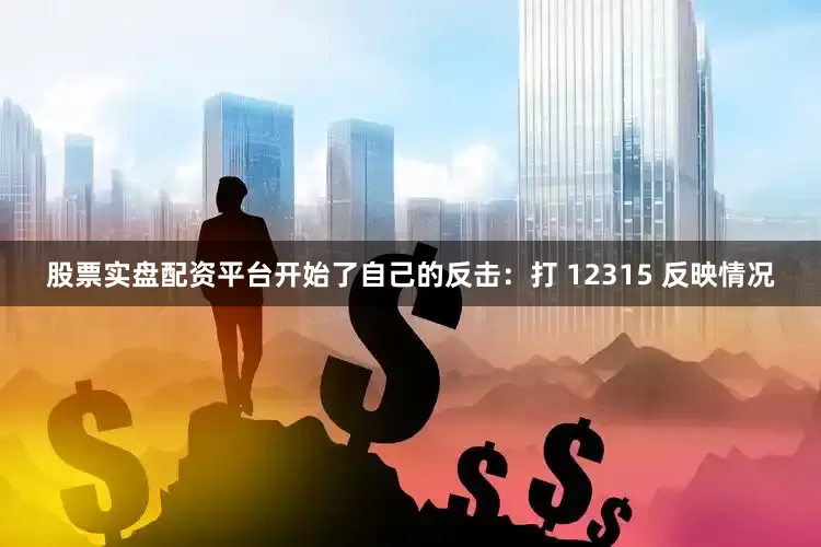 股票实盘配资平台开始了自己的反击：打 12315 反映情况