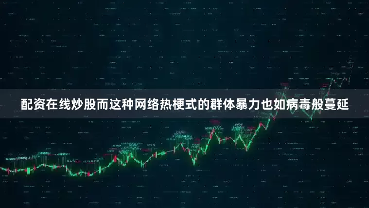 配资在线炒股而这种网络热梗式的群体暴力也如病毒般蔓延