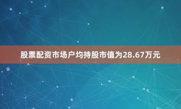 股票配资市场户均持股市值为28.67万元