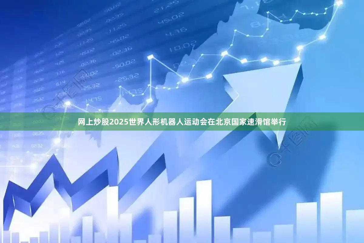 网上炒股2025世界人形机器人运动会在北京国家速滑馆举行