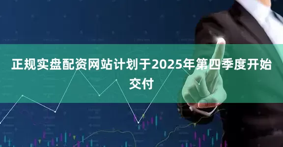 正规实盘配资网站计划于2025年第四季度开始交付