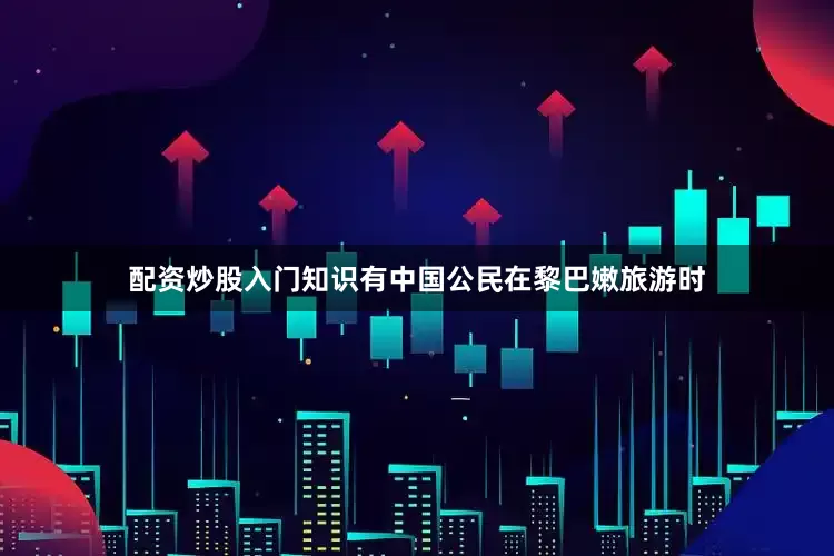 配资炒股入门知识有中国公民在黎巴嫩旅游时