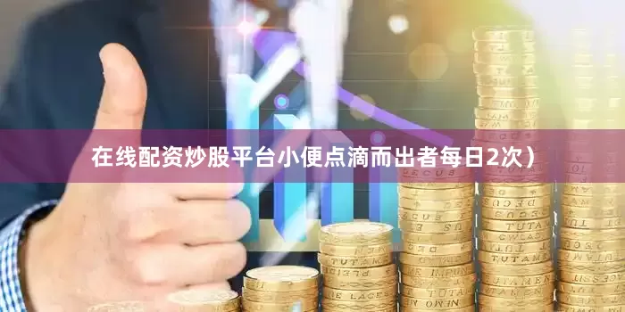 在线配资炒股平台小便点滴而出者每日2次）