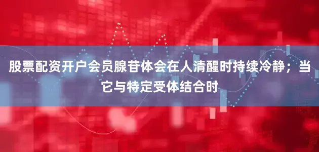 股票配资开户会员腺苷体会在人清醒时持续冷静；当它与特定受体结合时
