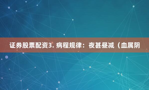证券股票配资3. 病程规律：夜甚昼减（血属阴